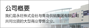 公司概要(yào) 我們是(shì)永旺株式會(huì)社與青島供銷集團有(yǒu)限公司共同出資的(de)大(dà)型商業(yè)零售企業(yè)。