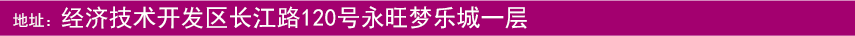 地(dì)址：經濟技(jì)術(shù)開(kāi)發區(qū)長(cháng)江路(lù)120号永旺夢樂(yuè)城(chéng)一(yī)層