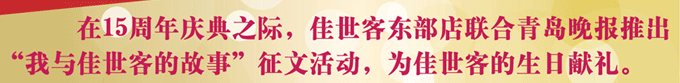 在15周年(nián)慶之際。佳世客東(dōng)部點聯合青島晚報(bào)推出“我與佳世客的(de)故事(shì)”征文(wén)活動，為(wèi)佳世客的(de)生(shēng)日(rì)獻禮。